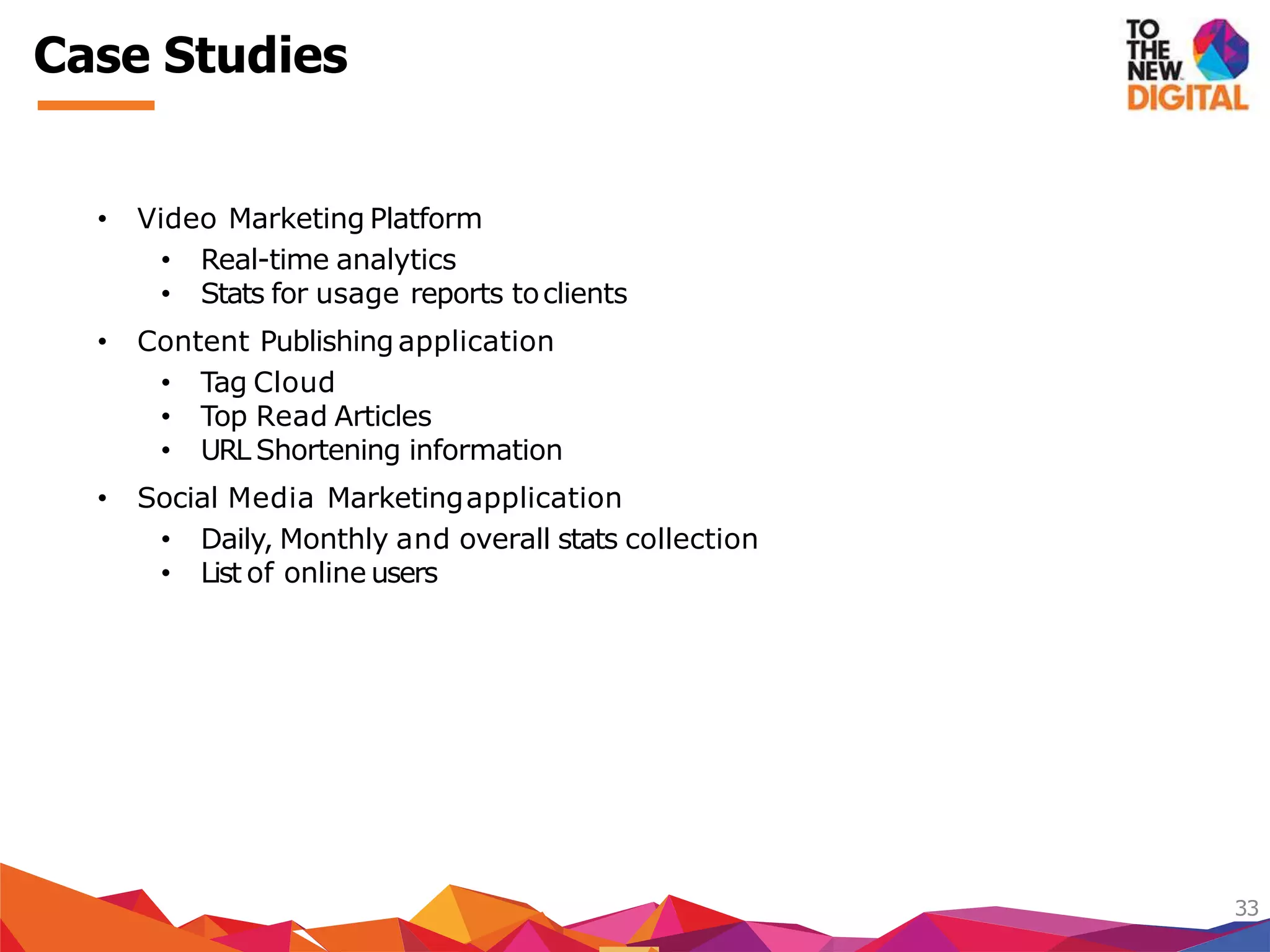 Case Studies
33
• Video Marketing Platform
• Real-time analytics
• Stats for usage reports toclients
• Content Publishing application
• Tag Cloud
• Top Read Articles
• URL Shortening information
• Social Media Marketingapplication
• Daily, Monthly and overall stats collection
• List of online users
 