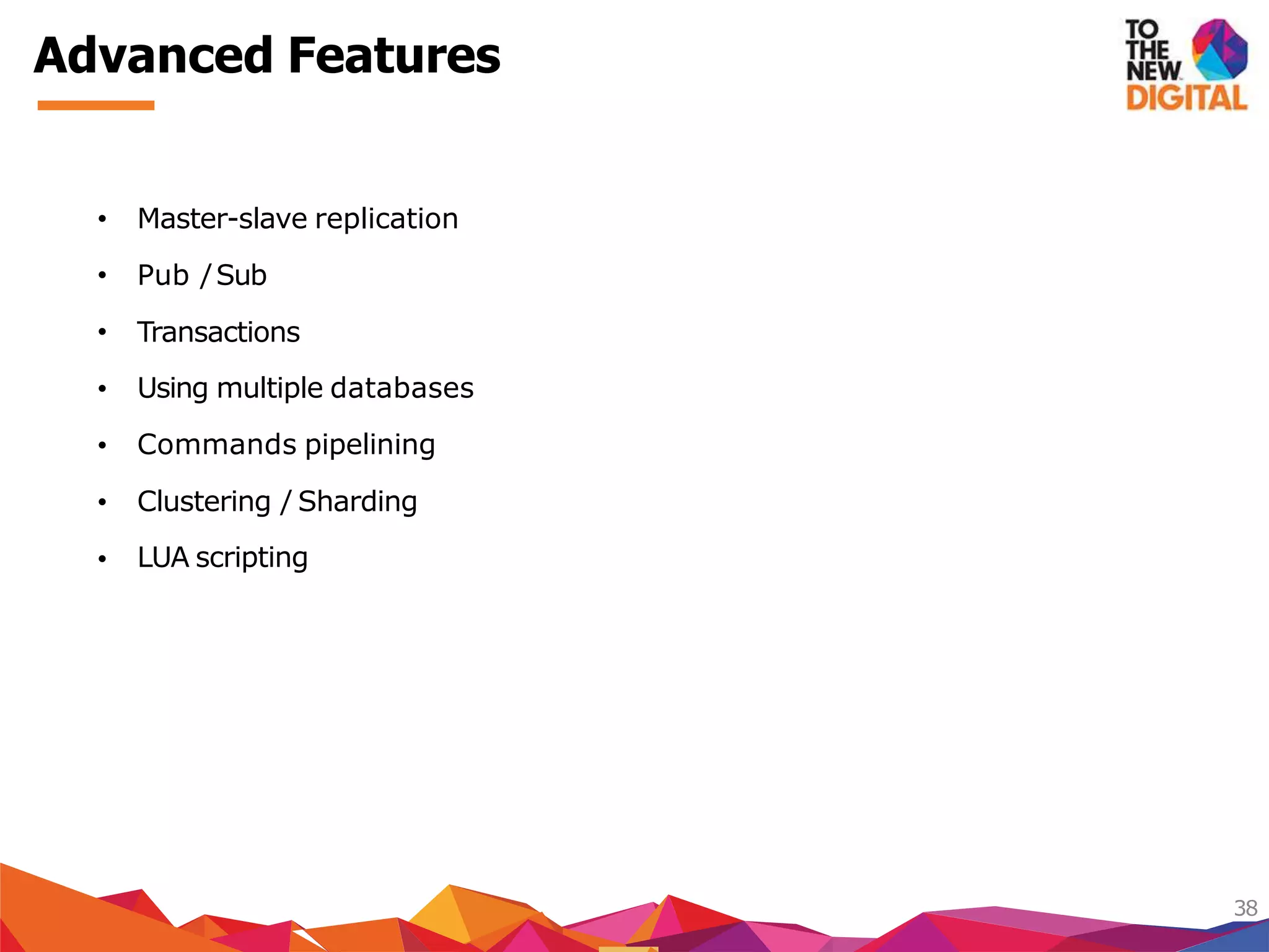 Advanced Features
38
Pub /Sub
Transactions
Using multiple databases
Commands pipelining
Clustering / Sharding
• Master-slave replication
•
•
•
•
•
• LUA scripting
 