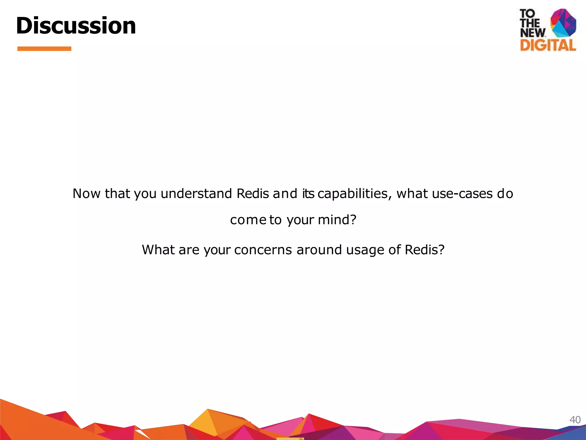 Discussion
40
Now that you understand Redis and its capabilities, what use-cases do
come to your mind?
What are your concerns around usage of Redis?
 