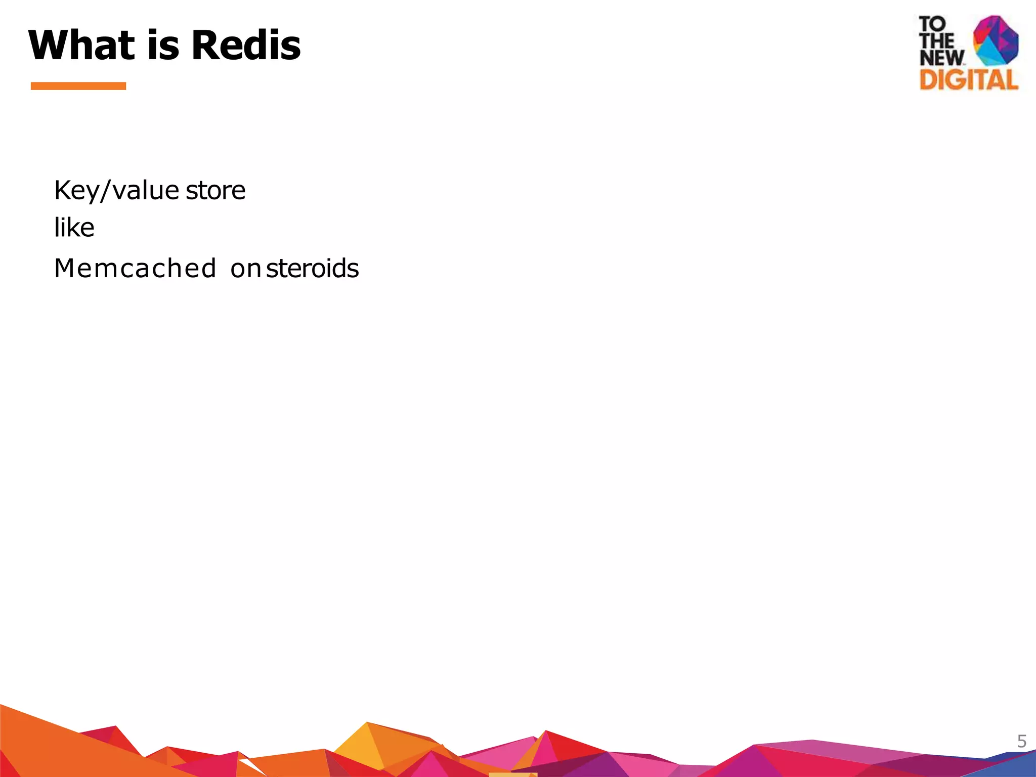 Key/value store
like
Memcached onsteroids
5
What is Redis
 