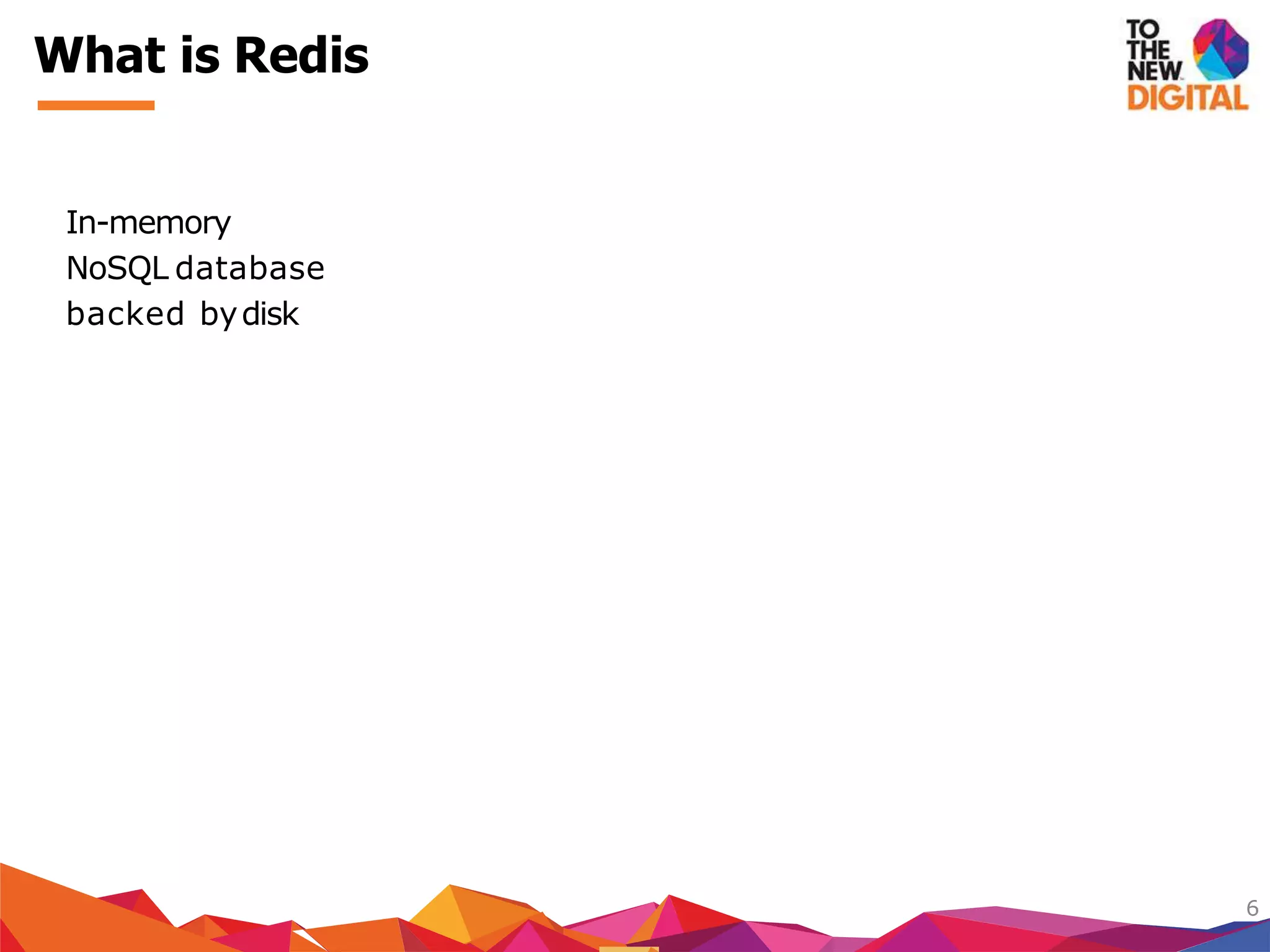 In-memory
NoSQL database
backed bydisk
6
What is Redis
 