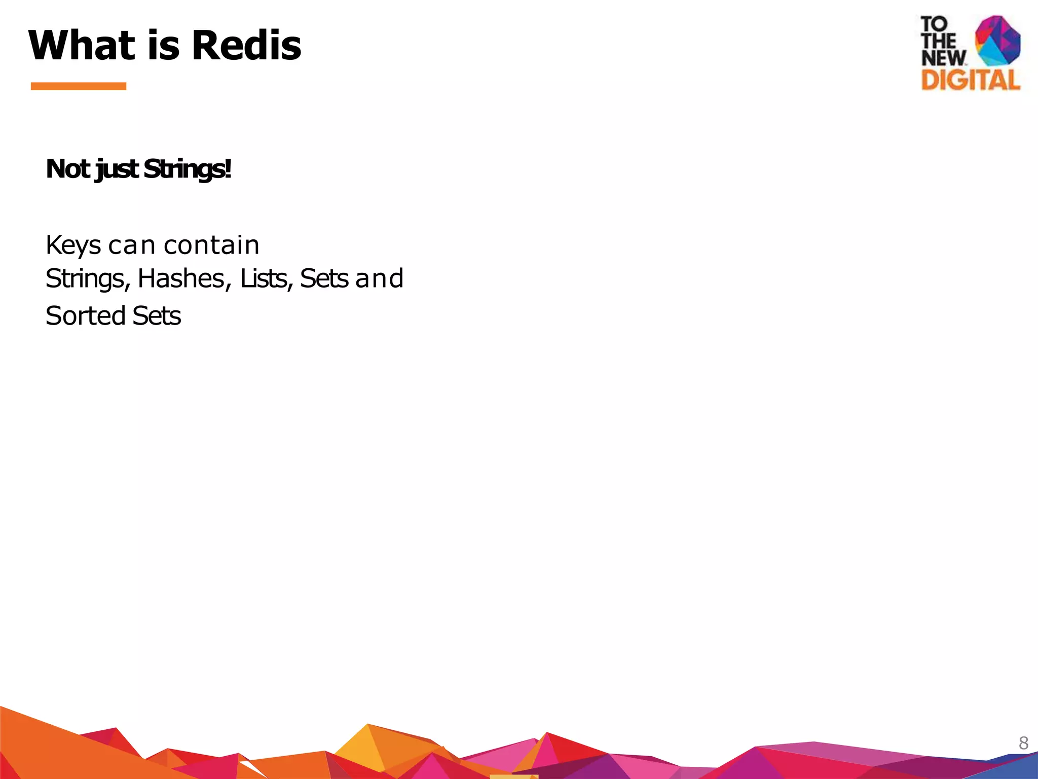 NotjustStrings!
Keys can contain
Strings, Hashes, Lists, Sets and
Sorted Sets
8
What is Redis
 