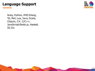 Language Support
12
Ruby, Python, PHP,Erlang,
Tcl, Perl, Lua, Java, Scala,
Clojure, C#, C/C++,
JavaScript/Node.js, Haskell,
IO,Go
 