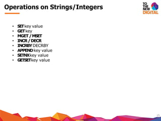 Operations on Strings/Integers
15
• SETkey value
• GETkey
• MGET/MSET
• INCR/DECR
• INCRBYDECRBY
• APPENDkey value
• SETNXkey value
• GETSETkey value
 