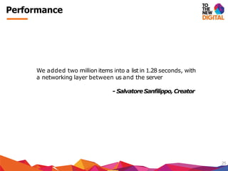 Performance
25
We added two million items into a list in 1.28 seconds, with
a networking layer between us and the server
- SalvatoreSanfilippo,Creator
 