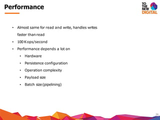Performance
26
• Almost same for read and write, handles writes
faster than read
• 100 Kops/second
• Performance depends a lot on
Operation complexity
• Hardware
• Persistence configuration
•
•
•
Payload size
Batch size(pipelining)
 