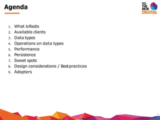 1. What isRedis
2. Available clients
3. Data types
4. Operations on data types
5. Performance
6. Persistence
7. Sweet spots
8. Design considerations / Bestpractices
9. Adopters
3
Agenda
 