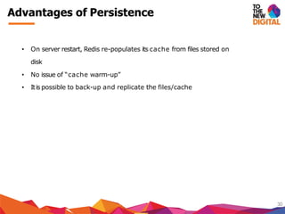 Advantages of Persistence
30
• On server restart, Redis re-populates its cache from files stored on
disk
• No issue of “cache warm-up”
• Itis possible to back-up and replicate the files/cache
 