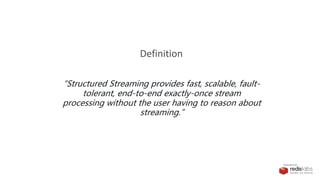 PRESENTED BY
“Structured Streaming provides fast, scalable, fault-
tolerant, end-to-end exactly-once stream
processing without the user having to reason about
streaming.”
Definition
 