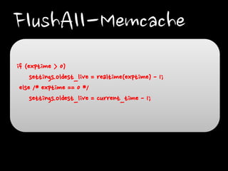 FlushAll-Memcache
if (exptime > 0)
settings.oldest_live = realtime(exptime) - 1;
else /* exptime == 0 */
settings.oldest_live = current_time - 1;

 