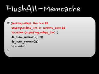 FlushAll-Memcache
if (settings.oldest_live != 0 &&
settings.oldest_live <= current_time &&
it->time <= settings.oldest_live) {
do_item_unlink(it, hv);
do_item_remove(it);
it = NULL;
}

 