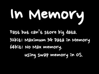 In Memory
Fast but can’t store big data.
32bit: Maximum 3G Data in Memory
64bit: No Max memory.
using swap memory in OS.

 