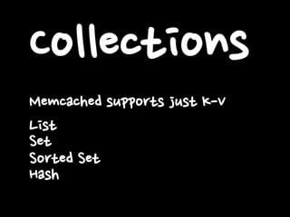 Collections
Memcached supports just K-V
List
Set
Sorted Set
Hash

 