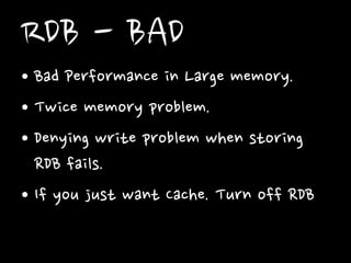 RDB - BAD
• Bad Performance in Large memory.
• Twice memory problem.
• Denying write problem when storing
RDB fails.
• If you just want Cache. Turn off RDB

 