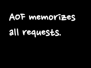 AOF memorizes
all requests.

 