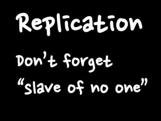 Replication
Don’t forget
“slave of no one”

 