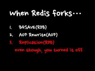 When Redis forks…
1. BGSAVE(RDB)
2. AOF Rewrite(AOF)
3. Replication(RDB)
even though, you turned it off

 