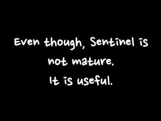 Even though, Sentinel is
not mature.
It is useful.

 