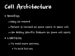 Cell Architecture
• Benefits
–Easy to extend
–Failure is limited to some Users in same cell.
–Can deploy specific feature to some cell users.

• Liabilities
–To need more servers.
• To build full-set

 