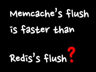 Memcache’s flush
is faster than

?

Redis’s flush

 