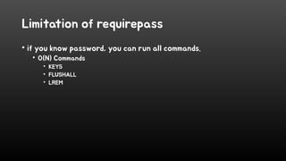 Limitation of requirepass
• if you know password, you can run all commands.
• O(N) Commands
• KEYS
• FLUSHALL
• LREM
 