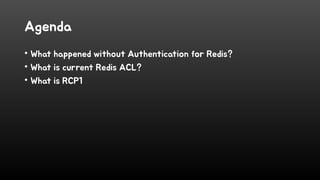 Agenda
• What happened without Authentication for Redis?
• What is current Redis ACL?
• What is RCP1
 