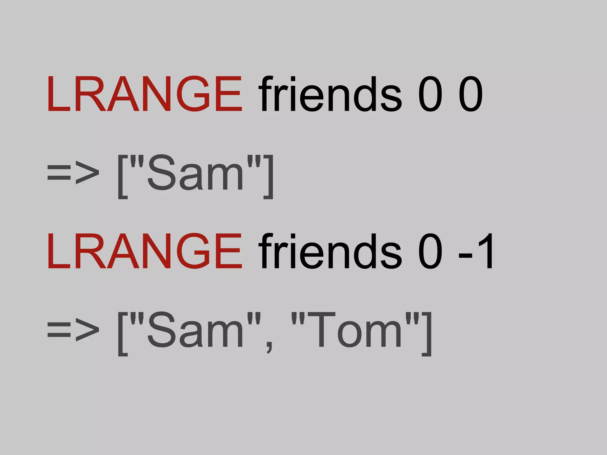 LRANGE friends 0 0
=> ["Sam"]
LRANGE friends 0 -1
=> ["Sam", "Tom"]
 