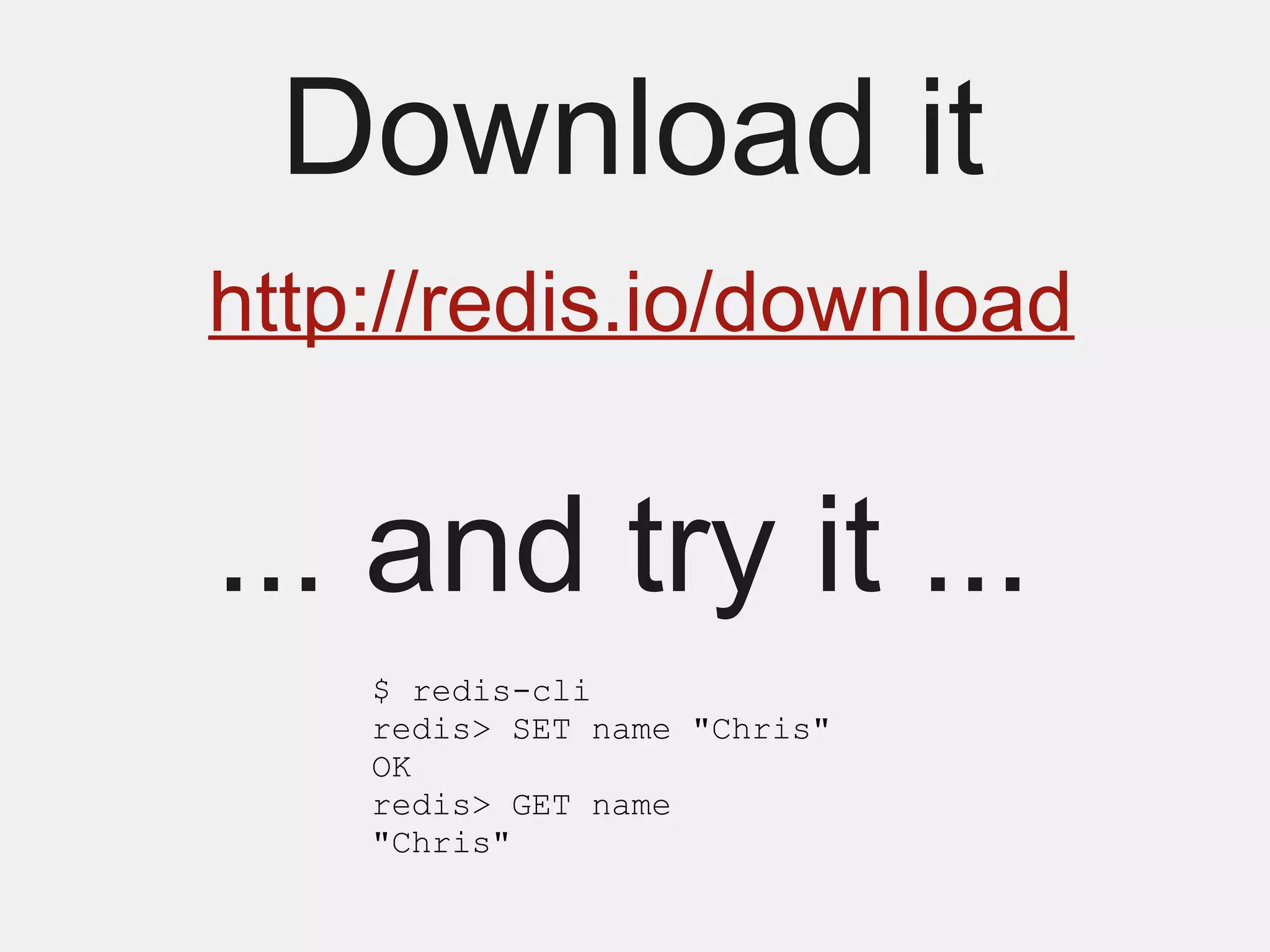 Download it
http://redis.io/download


... and try it ...
    $ redis-cli
    redis> SET name "Chris"
    OK
    redis> GET name
    "Chris"
 