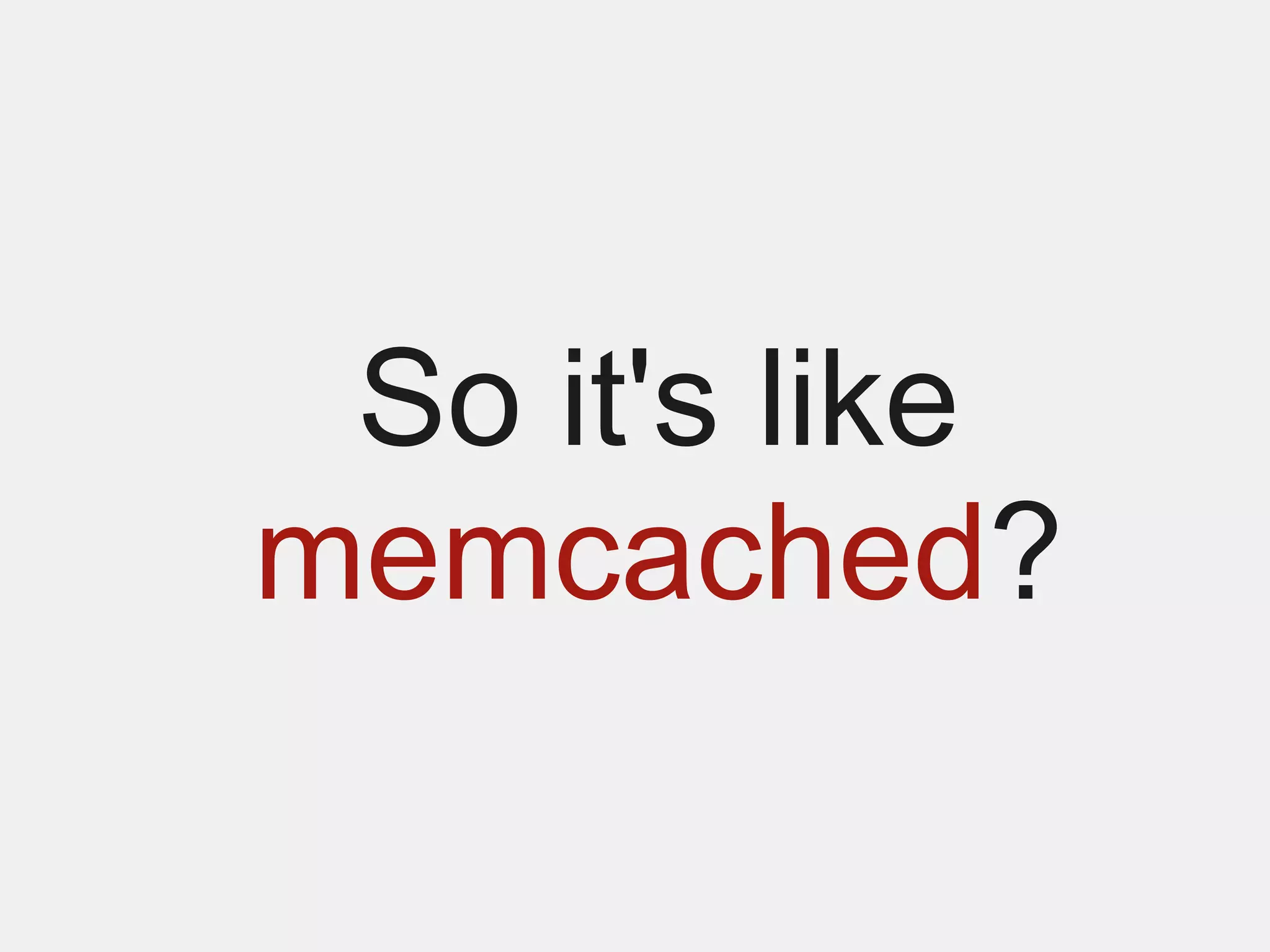 So it's like
memcached?
 