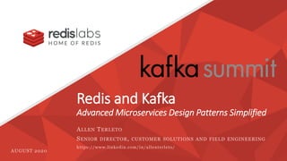 Redis and Kafka
Advanced Microservices Design Patterns Simplified
ALLEN TERLETO
SENIOR DIRECTOR, CUSTOMER SOLUTIONS AND FIELD ENGINEERING
https://www.linkedin.com/in/allenterleto/
AUGUST 2020
 