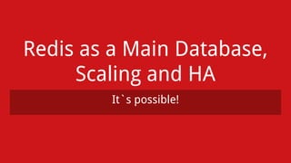 Redis as a Main Database,
Scaling and HA
It`s possible!
 