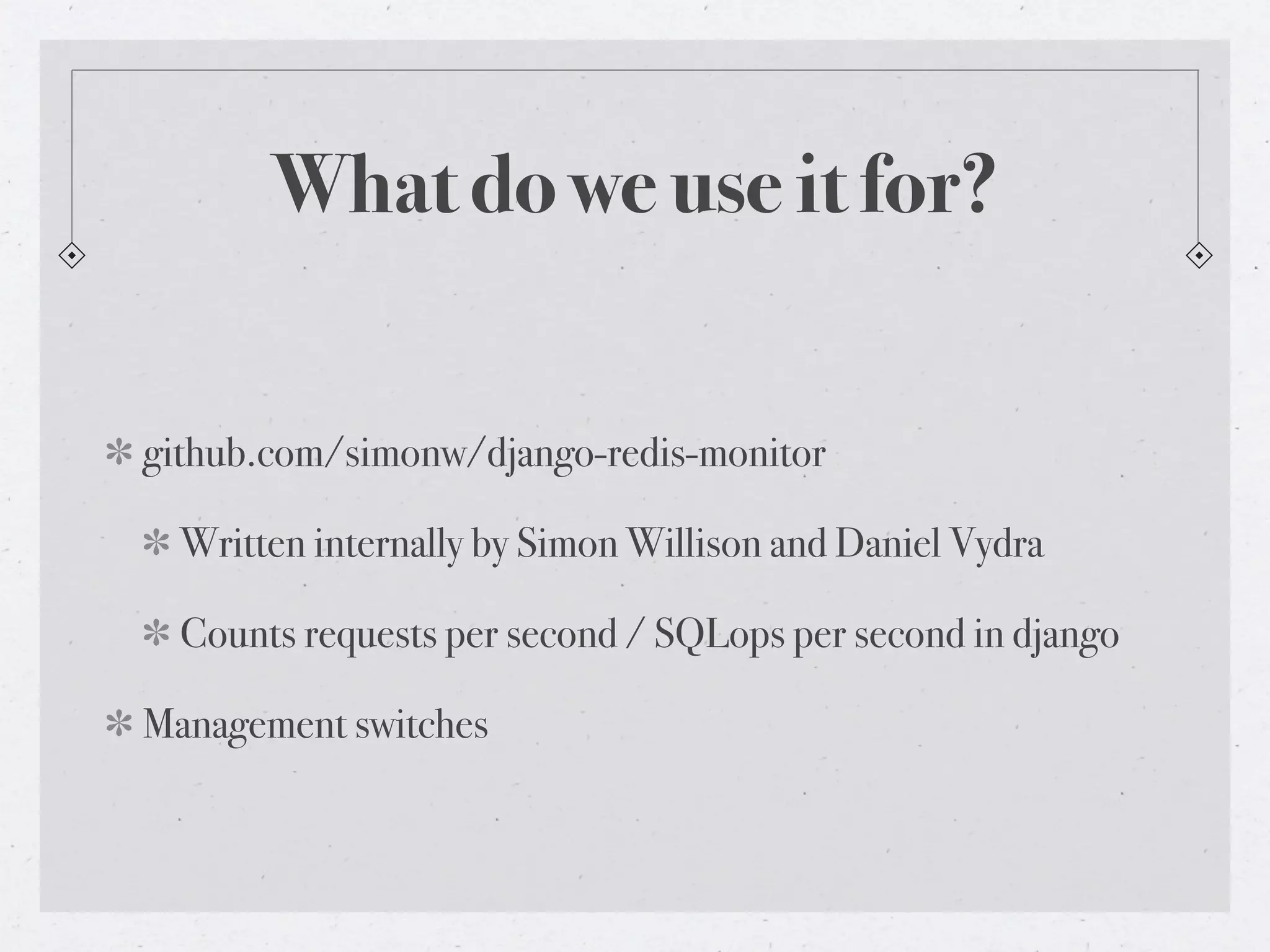 What do we use it for?


github.com/simonw/django-redis-monitor

  Written internally by Simon Willison and Daniel Vydra

  Counts requests per second / SQLops per second in django

Management switches
 