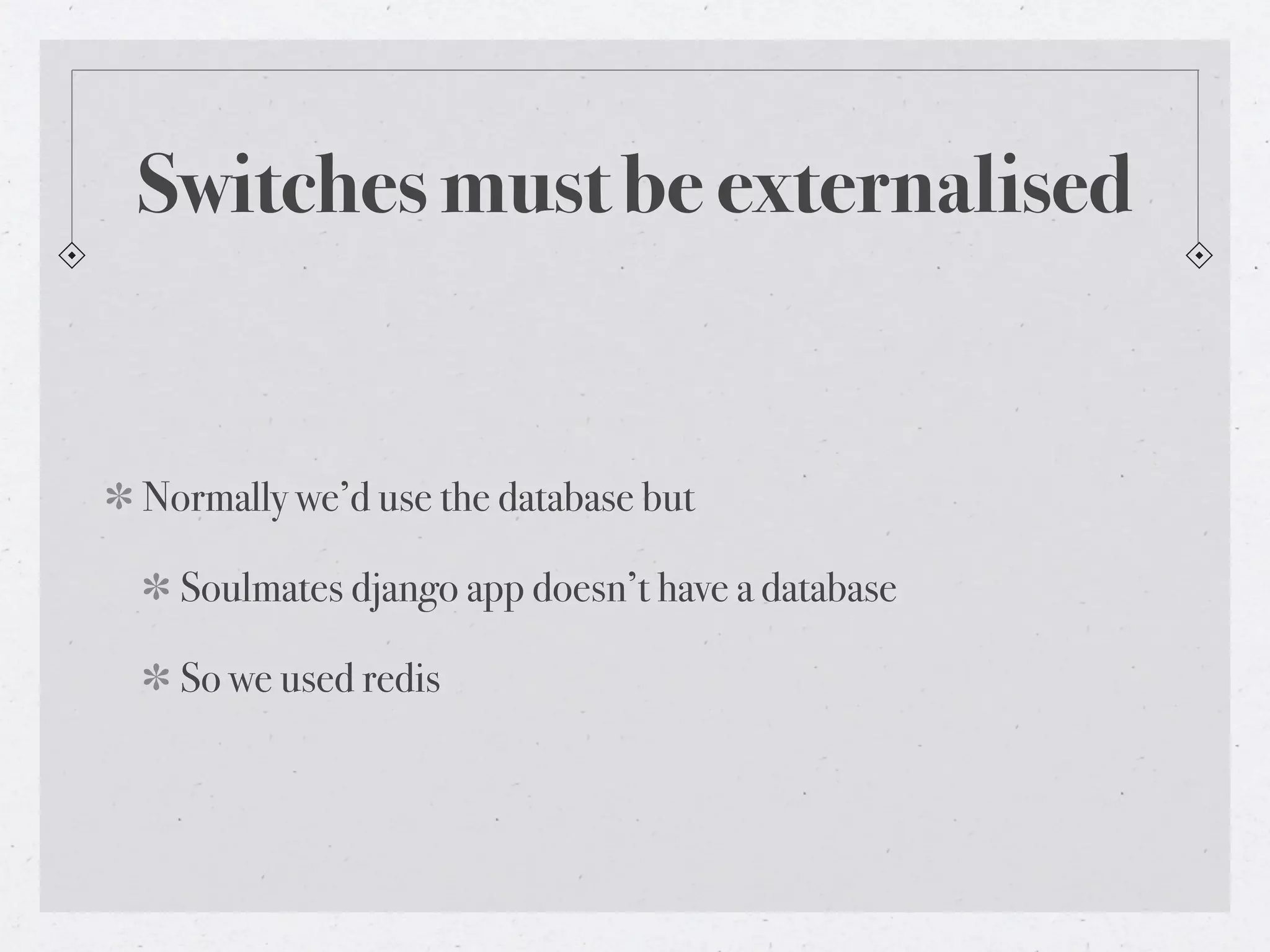 Switches must be externalised


Normally we’d use the database but

  Soulmates django app doesn’t have a database

  So we used redis
 