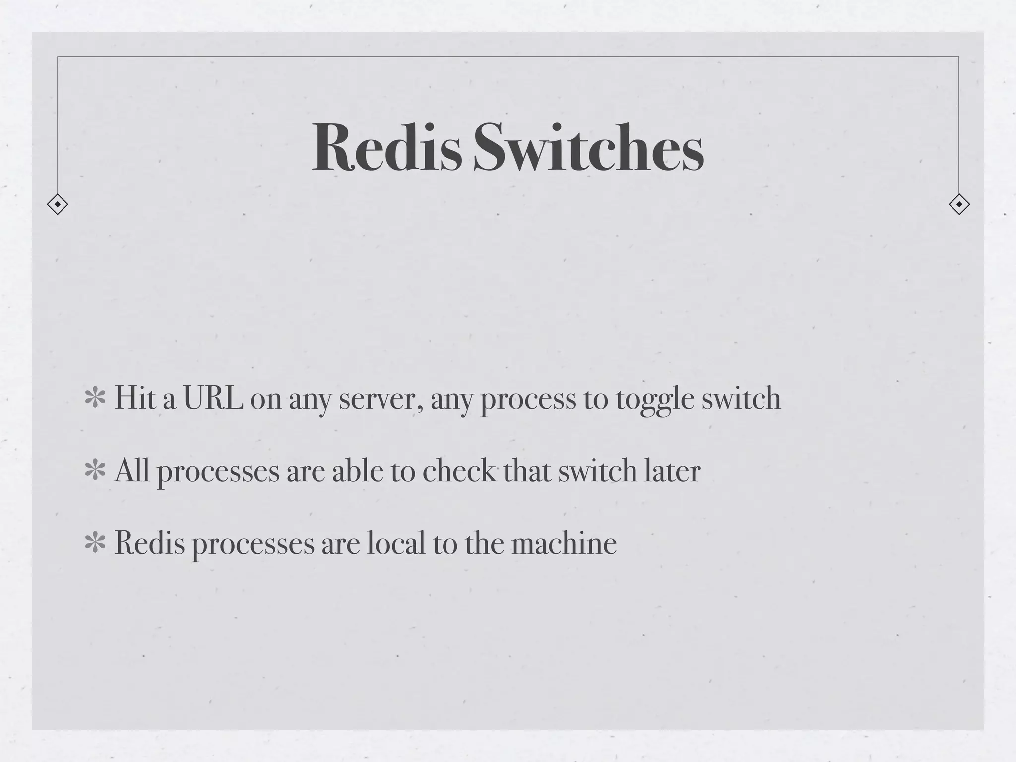 Redis Switches


Hit a URL on any server, any process to toggle switch

All processes are able to check that switch later

Redis processes are local to the machine
 