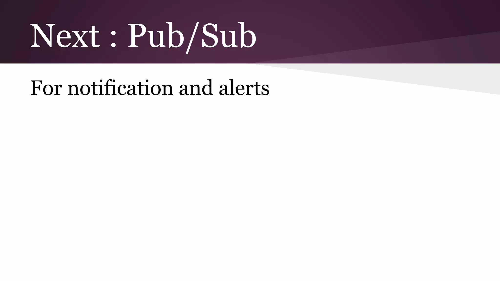 Next : Pub/Sub For notification and alerts