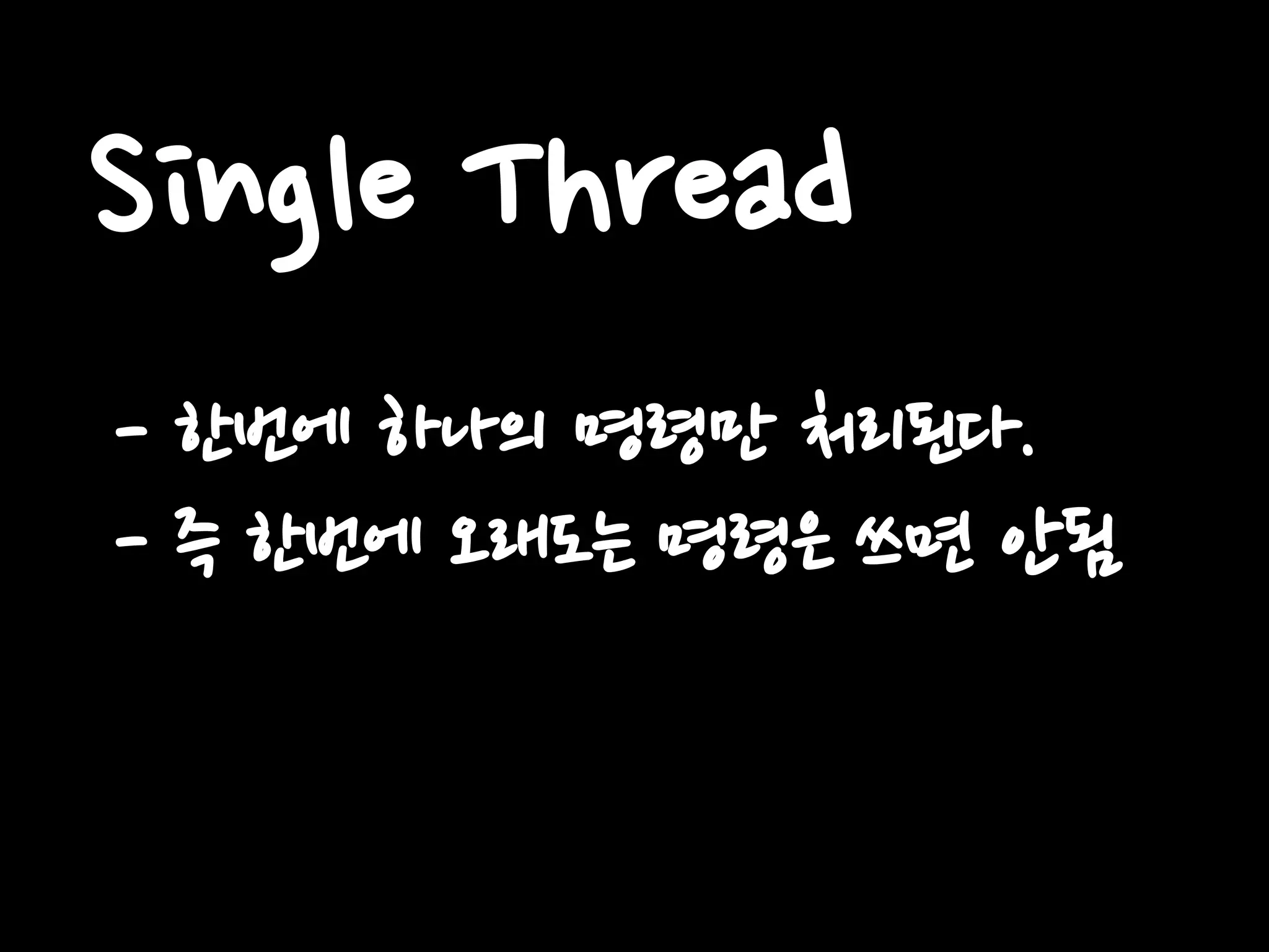 Single Thread
- 한번에 하나의 명령만 처리된다.
- 즉 한번에 오래도는 명령은 쓰면 안됨
 