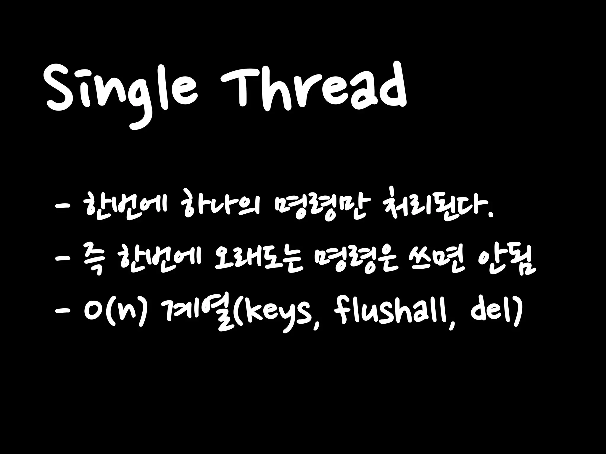 Single Thread
- 한번에 하나의 명령만 처리된다.
- 즉 한번에 오래도는 명령은 쓰면 안됨
- O(n) 계열(keys, flushall, del)
 