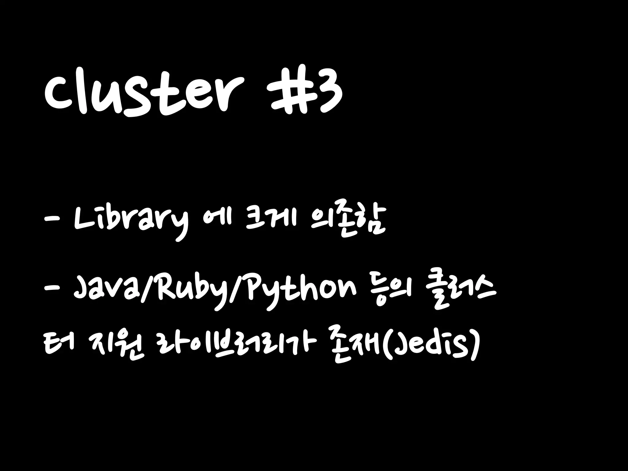 Cluster #3
- Library 에 크게 의존함
- Java/Ruby/Python 등의 클러스
터 지원 라이브러리가 존재(Jedis)
 
