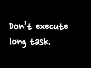 Don’t execute
long task.
 