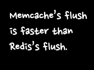 Memcache’s flush
is faster than
Redis’s flush.
 