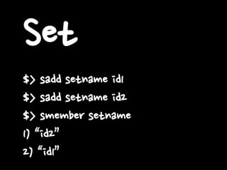 Set
$> sadd setname id1
$> sadd setname id2
$> smember setname
1) “id2”
2) “id1”
 