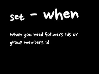set - when
When you need follwers ids or
group members id
 