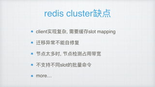 redis cluster缺点
client实现复杂, 需要缓存slot mapping
迁移异常不不能⾃自修复
节点太多时, 节点检测占⽤用带宽
不不⽀支持不不同slot的批量量命令
more…
 
