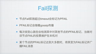 Fail探测
节点Fail探测超过timeout会标记为PFAIL
PFAIL标记会随着gossip传播
每次收到⼼心跳包会检测其中对其他节点的PFAIL标记，当做对
该节点FAIL的投票维护在本机对
某个节点的PFAIL标记达到⼤大多数时，将其变为FAIL标记并⼴广
播FAIL消息
 