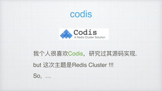 codis
我个⼈人很喜欢Codis，研究过其源码实现.
but 这次主题是Redis Cluster !!!
So, …
 