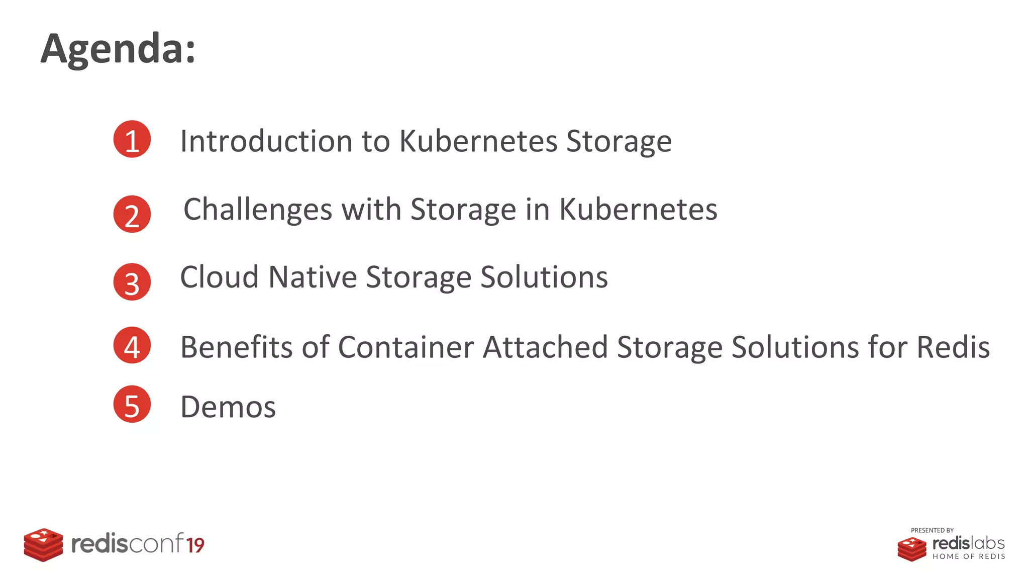 PRESENTED BY
1 Introduction to Kubernetes Storage
2 Challenges with Storage in Kubernetes
3 Cloud Native Storage Solutions
Agenda:
4
5 Demos
Benefits of Container Attached Storage Solutions for Redis
 