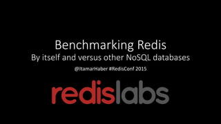 Benchmarking Redis
By itself and versus other NoSQL databases
@ItamarHaber #RedisConf 2015
 