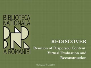 REDISCOVER
Reunion of Dispersed Content:
       Virtual Evaluation and
               Reconstruction
 Cluj Napoca, 16 iunie 2010
 