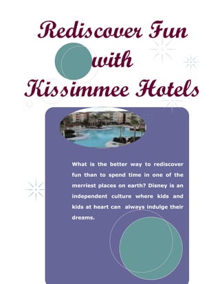 Rediscover Fun
      with
Kissimmee Hotels

    What is the better way to rediscover

    fun than to spend time in one of the

    merriest places on earth? Disney is an

    independent culture where kids and

    kids at heart can always indulge their

    dreams.
 