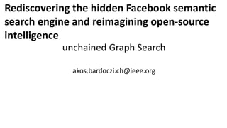 Rediscovering the hidden Facebook semantic
search engine and reimagining open-source
intelligence
unchained Graph Search
akos.bardoczi.ch@ieee.org
 